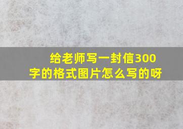 给老师写一封信300字的格式图片怎么写的呀