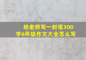 给老师写一封信300字6年级作文大全怎么写