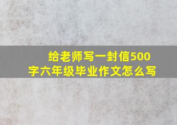 给老师写一封信500字六年级毕业作文怎么写