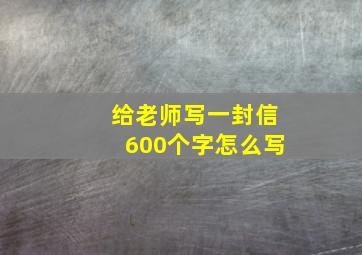 给老师写一封信600个字怎么写