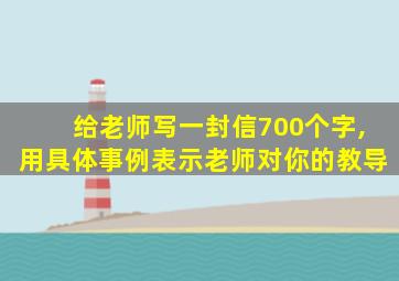 给老师写一封信700个字,用具体事例表示老师对你的教导