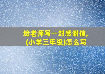 给老师写一封感谢信,(小学三年级)怎么写