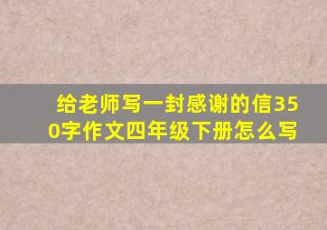 给老师写一封感谢的信350字作文四年级下册怎么写