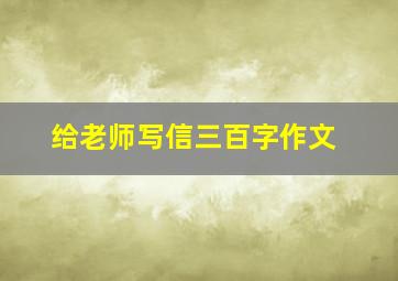 给老师写信三百字作文