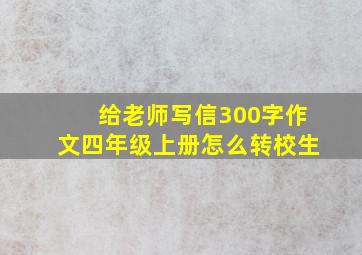 给老师写信300字作文四年级上册怎么转校生