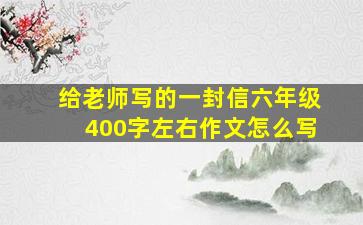 给老师写的一封信六年级400字左右作文怎么写