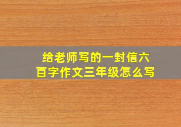 给老师写的一封信六百字作文三年级怎么写