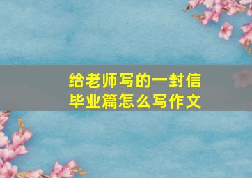 给老师写的一封信毕业篇怎么写作文