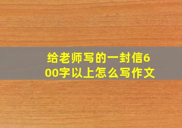 给老师写的一封信600字以上怎么写作文