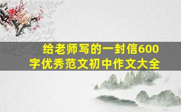 给老师写的一封信600字优秀范文初中作文大全