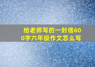 给老师写的一封信600字六年级作文怎么写