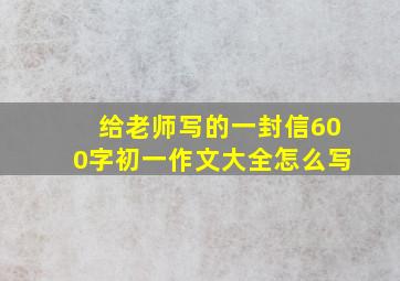 给老师写的一封信600字初一作文大全怎么写