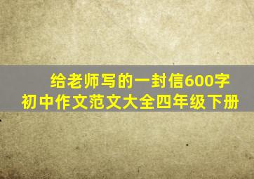 给老师写的一封信600字初中作文范文大全四年级下册