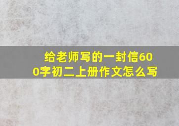 给老师写的一封信600字初二上册作文怎么写