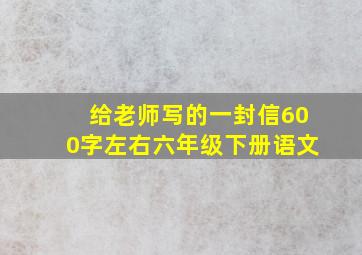 给老师写的一封信600字左右六年级下册语文