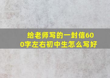 给老师写的一封信600字左右初中生怎么写好