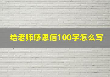 给老师感恩信100字怎么写