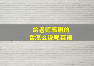 给老师感谢的话怎么说呢英语