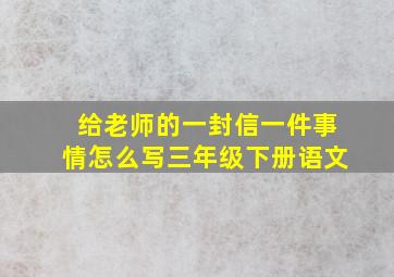 给老师的一封信一件事情怎么写三年级下册语文