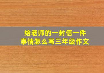 给老师的一封信一件事情怎么写三年级作文