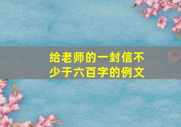 给老师的一封信不少于六百字的例文