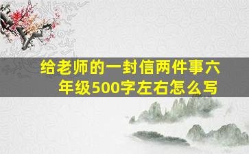 给老师的一封信两件事六年级500字左右怎么写