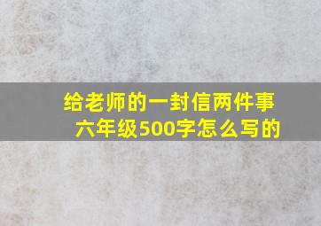 给老师的一封信两件事六年级500字怎么写的