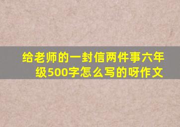 给老师的一封信两件事六年级500字怎么写的呀作文