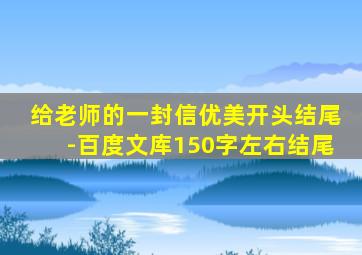 给老师的一封信优美开头结尾-百度文库150字左右结尾