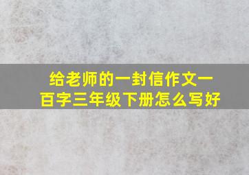 给老师的一封信作文一百字三年级下册怎么写好