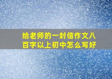 给老师的一封信作文八百字以上初中怎么写好