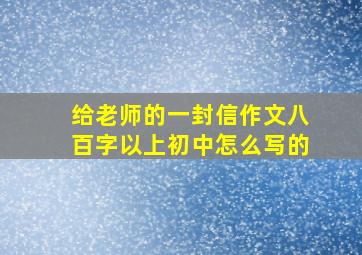 给老师的一封信作文八百字以上初中怎么写的