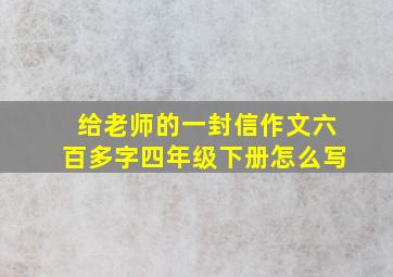 给老师的一封信作文六百多字四年级下册怎么写