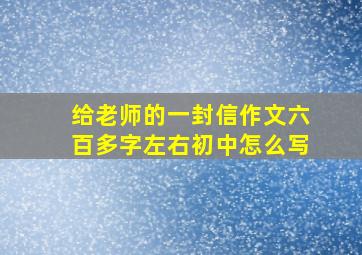 给老师的一封信作文六百多字左右初中怎么写