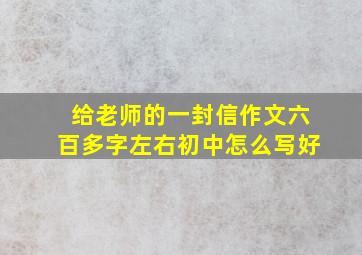 给老师的一封信作文六百多字左右初中怎么写好