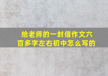 给老师的一封信作文六百多字左右初中怎么写的