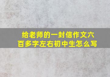 给老师的一封信作文六百多字左右初中生怎么写