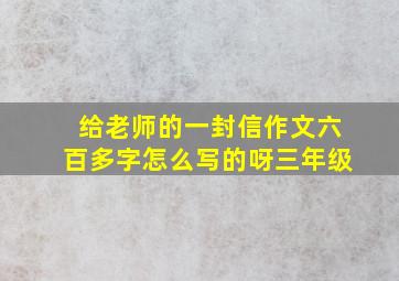 给老师的一封信作文六百多字怎么写的呀三年级