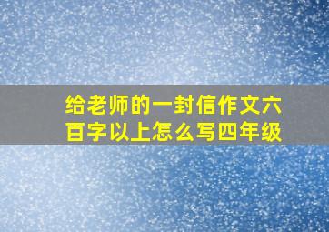 给老师的一封信作文六百字以上怎么写四年级