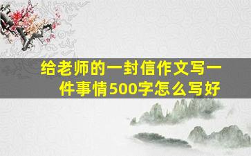 给老师的一封信作文写一件事情500字怎么写好