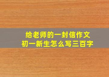 给老师的一封信作文初一新生怎么写三百字