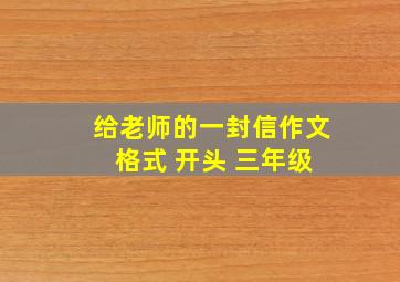 给老师的一封信作文 格式 开头 三年级