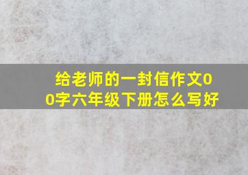 给老师的一封信作文00字六年级下册怎么写好