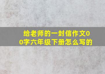 给老师的一封信作文00字六年级下册怎么写的