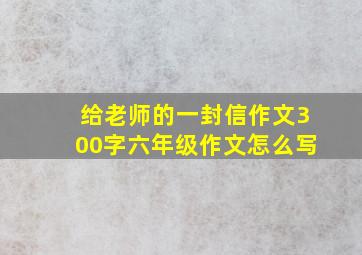 给老师的一封信作文300字六年级作文怎么写