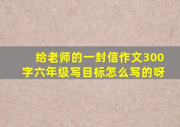 给老师的一封信作文300字六年级写目标怎么写的呀