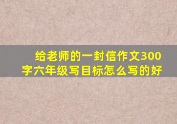 给老师的一封信作文300字六年级写目标怎么写的好