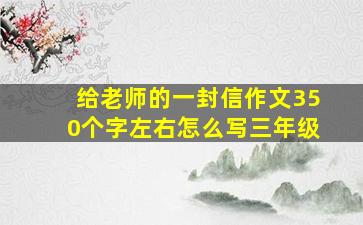 给老师的一封信作文350个字左右怎么写三年级