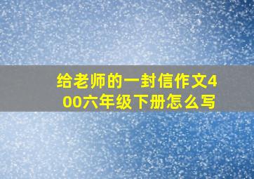 给老师的一封信作文400六年级下册怎么写