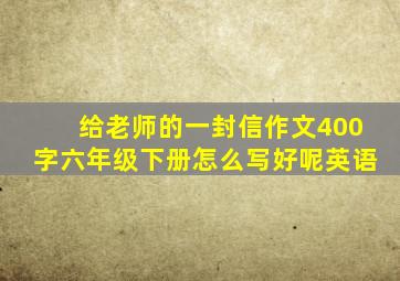 给老师的一封信作文400字六年级下册怎么写好呢英语